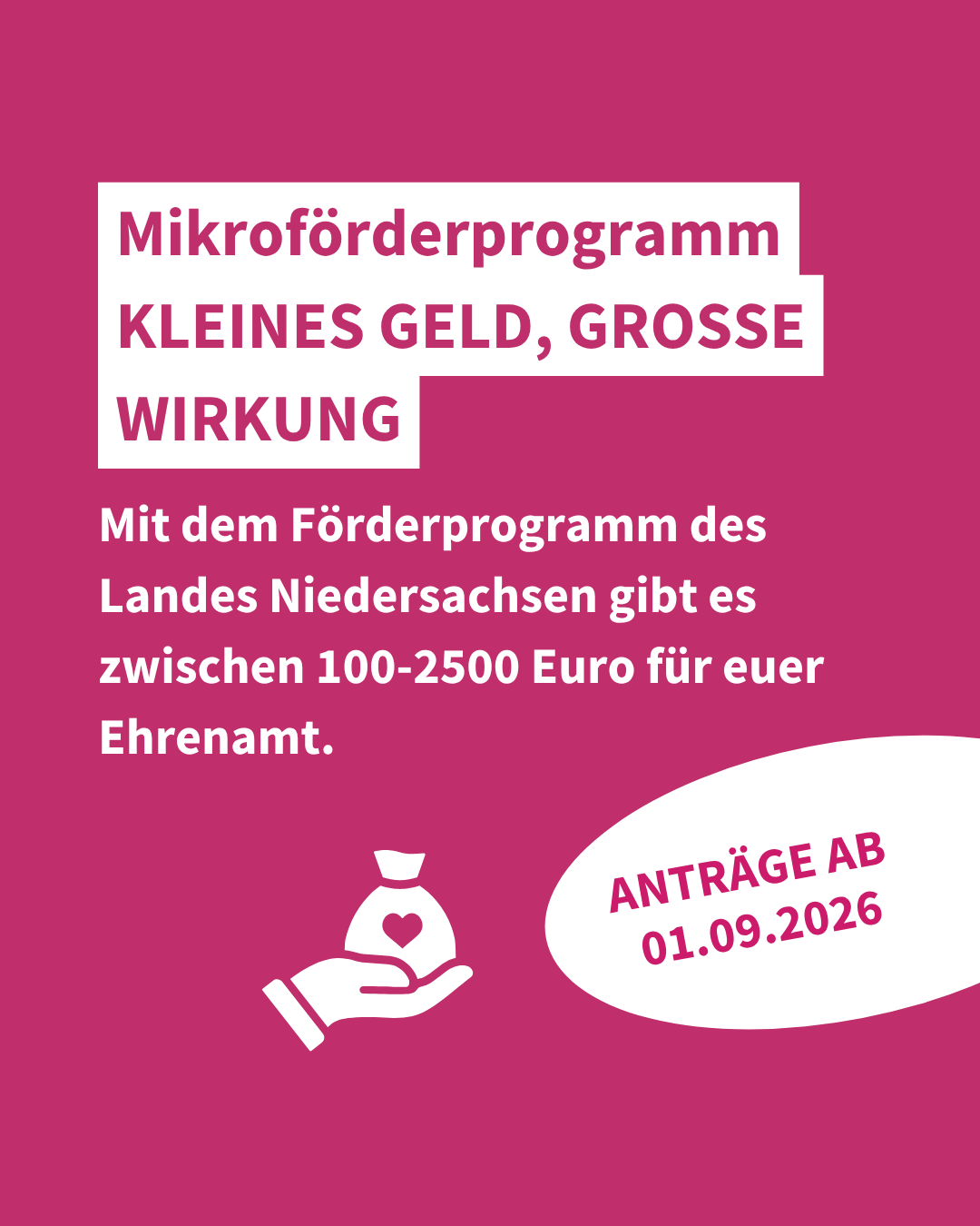 1 Im Vordergrund steht ein weißes Textfeld auf pinkem Hintergrund. Die Überschrift lautet: 'Mikroförderprogramm KLEINES GELD, GROSSE WIRKUNG'. Darunter folgt ein erklärender Text: 'Mit dem Förderprogramm des Landes Niedersachsen gibt es zwischen 100-2500 Euro für euer Ehrenamt.' Rechts unten befindet sich ein weißes, ovales Feld mit dem Text: 'ANTRÄGE AB 01.09.2026'. Links daneben ist ein einfaches, weißes Piktogramm einer Hand mit einem Geldbeutel, auf dem ein Herz abgebildet ist. Alle Infos zur Förderung im Artikel.